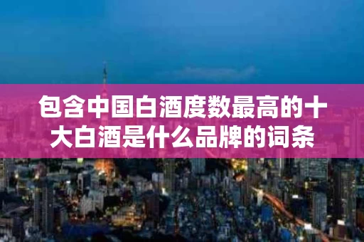 包含中国白酒度数最高的十大白酒是什么品牌的词条