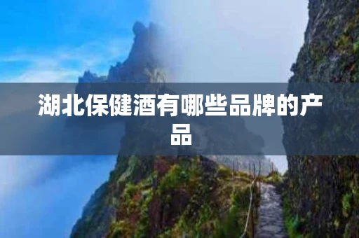 湖北保健酒有哪些品牌的产品