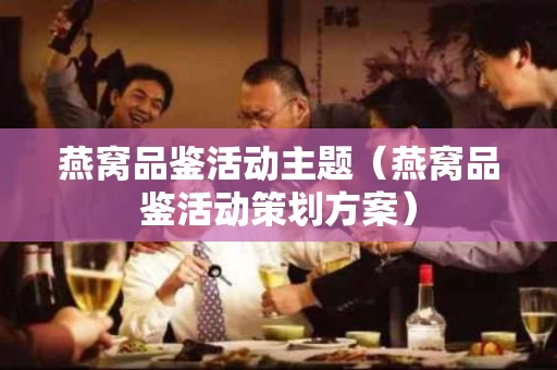 燕窝品鉴活动主题（燕窝品鉴活动策划方案）