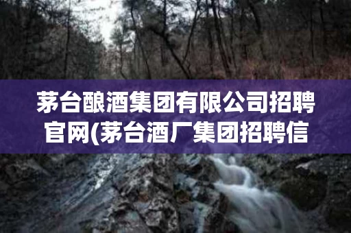 茅台酿酒集团有限公司招聘官网(茅台酒厂集团招聘信息)