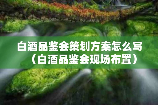 白酒品鉴会策划方案怎么写（白酒品鉴会现场布置）