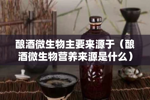 酿酒微生物主要来源于（酿酒微生物营养来源是什么）