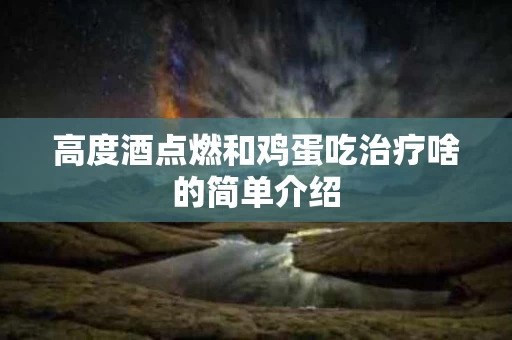 高度酒点燃和鸡蛋吃治疗啥的简单介绍