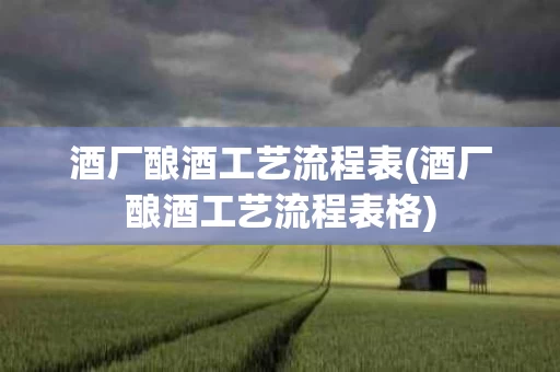 酒厂酿酒工艺流程表(酒厂酿酒工艺流程表格)