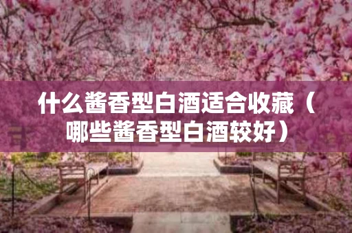 什么酱香型白酒适合收藏（哪些酱香型白酒较好）