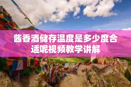 酱香酒储存温度是多少度合适呢视频教学讲解