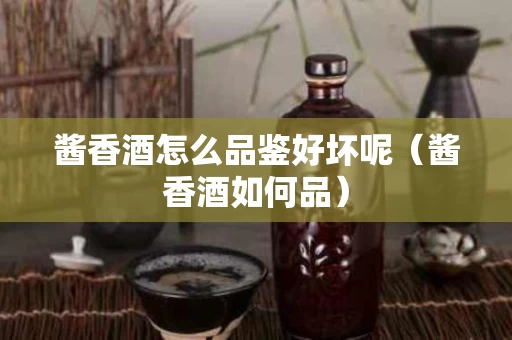 酱香酒怎么品鉴好坏呢（酱香酒如何品）