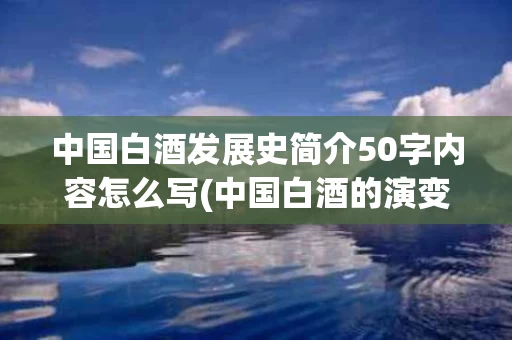 中国白酒发展史简介50字内容怎么写(中国白酒的演变)