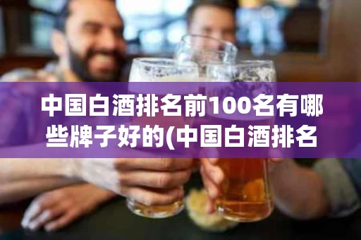 中国白酒排名前100名有哪些牌子好的(中国白酒排名前100名有哪些牌子好的品牌)