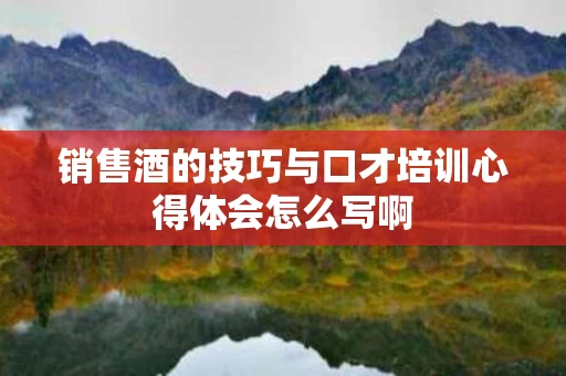 销售酒的技巧与口才培训心得体会怎么写啊