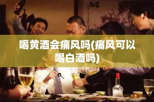 喝黄酒会痛风吗(痛风可以喝白酒吗)