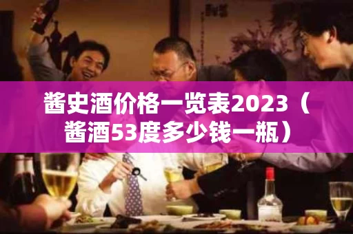 酱史酒价格一览表2023（酱酒53度多少钱一瓶）