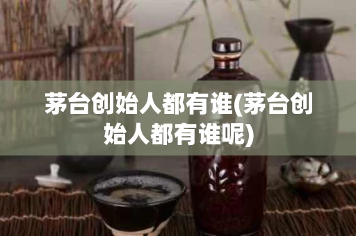 茅台创始人都有谁(茅台创始人都有谁呢) 茅台创始人都有谁(茅台创始人都有谁呢)