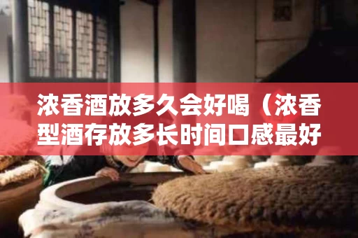 浓香酒放多久会好喝（浓香型酒存放多长时间口感最好）