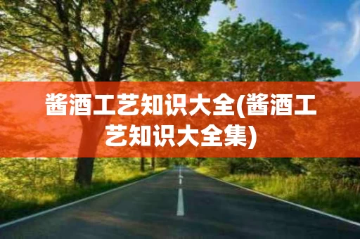 酱酒工艺知识大全(酱酒工艺知识大全集)