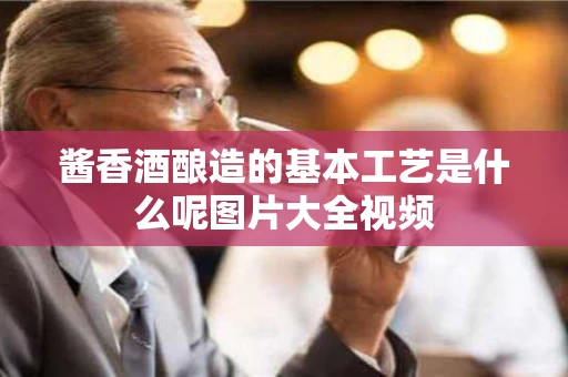 酱香酒酿造的基本工艺是什么呢图片大全视频