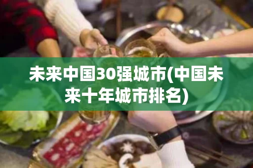 未来中国30强城市(中国未来十年城市排名)