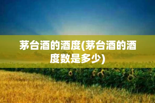茅台酒的酒度(茅台酒的酒度数是多少)
