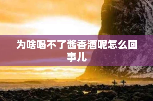 为啥喝不了酱香酒呢怎么回事儿