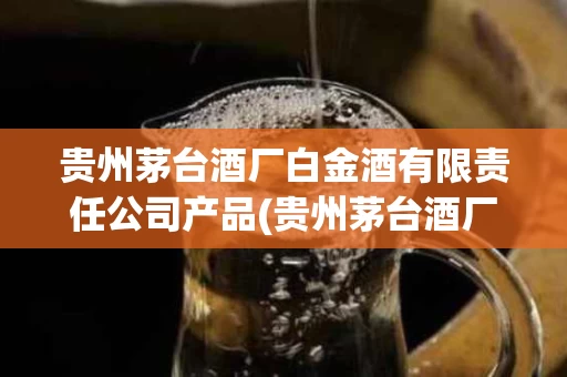 贵州茅台酒厂白金酒有限责任公司产品(贵州茅台酒厂白金酒怎么样)