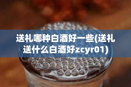 送礼哪种白酒好一些(送礼送什么白酒好zcyr01)