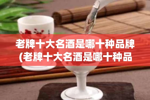 老牌十大名酒是哪十种品牌(老牌十大名酒是哪十种品牌的)