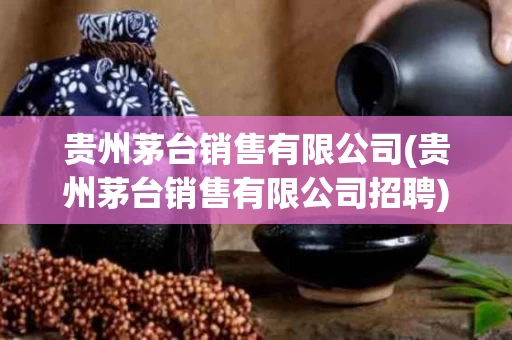 贵州茅台销售有限公司(贵州茅台销售有限公司招聘)