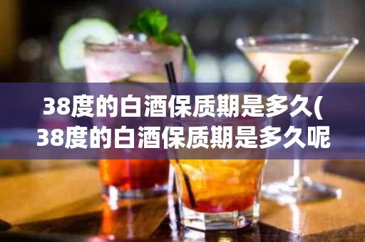 38度的白酒保质期是多久(38度的白酒保质期是多久呢)