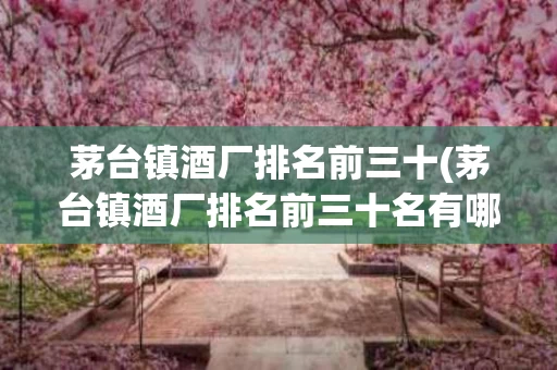 茅台镇酒厂排名前三十(茅台镇酒厂排名前三十名有哪些)