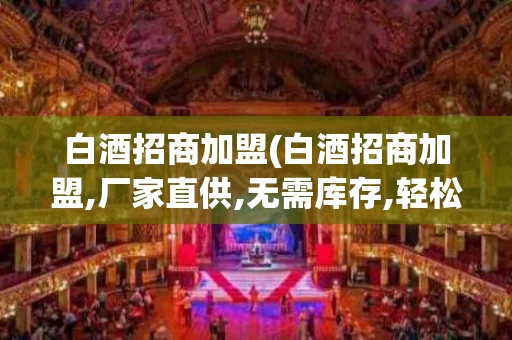白酒招商加盟(白酒招商加盟,厂家直供,无需库存,轻松当老板)