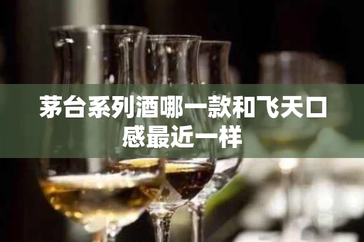 茅台系列酒哪一款和飞天口感最近一样