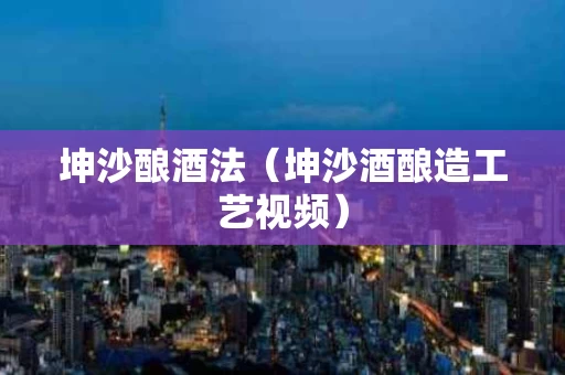 坤沙酿酒法（坤沙酒酿造工艺视频）