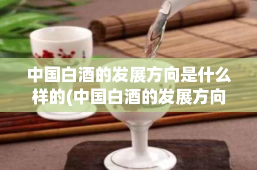 中国白酒的发展方向是什么样的(中国白酒的发展方向是什么样的呢)