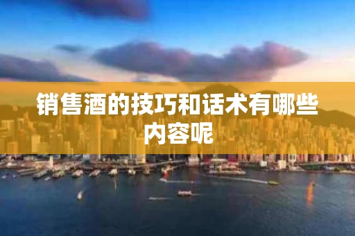 销售酒的技巧和话术有哪些内容呢