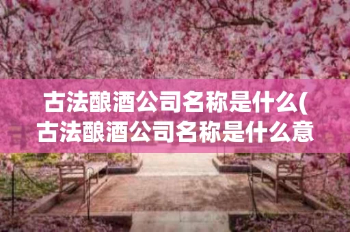 古法酿酒公司名称是什么(古法酿酒公司名称是什么意思)