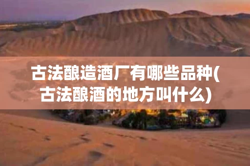 古法酿造酒厂有哪些品种(古法酿酒的地方叫什么)