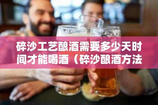 碎沙工艺酿酒需要多少天时间才能喝酒（碎沙酿酒方法）