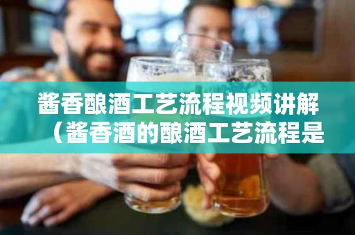 酱香酿酒工艺流程视频讲解（酱香酒的酿酒工艺流程是什么）