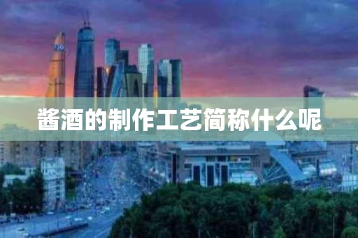酱酒的制作工艺简称什么呢