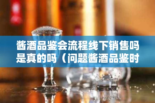 酱酒品鉴会流程线下销售吗是真的吗（问题酱酒品鉴时品味有什么要求?）