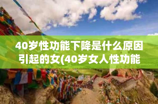 40岁性功能下降是什么原因引起的女(40岁女人性功能减退是什么原因引起的)