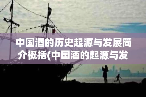 中国酒的历史起源与发展简介概括(中国酒的起源与发展历程)