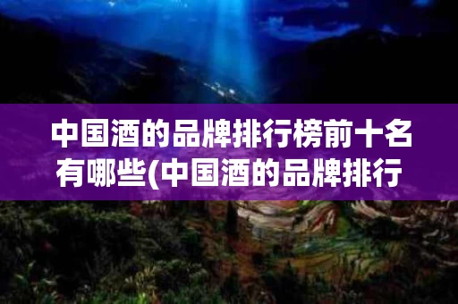 中国酒的品牌排行榜前十名有哪些(中国酒的品牌排行榜前十名有哪些牌子)