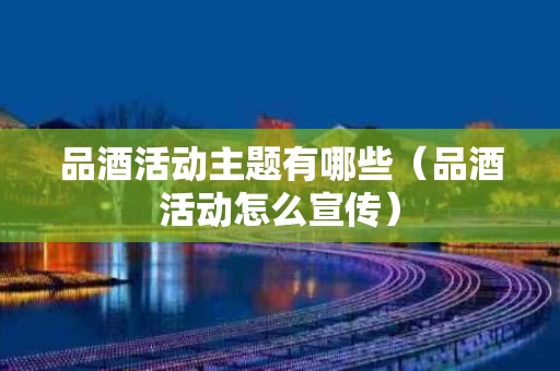 品酒活动主题有哪些（品酒活动怎么宣传）