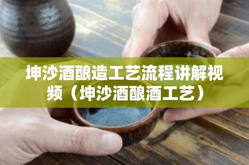 坤沙酒酿造工艺流程讲解视频（坤沙酒酿酒工艺）