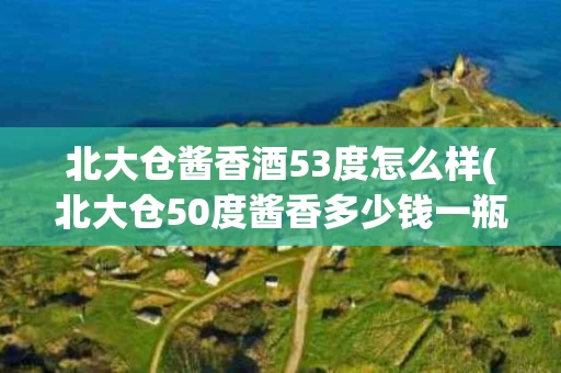 北大仓酱香酒53度怎么样(北大仓50度酱香多少钱一瓶)