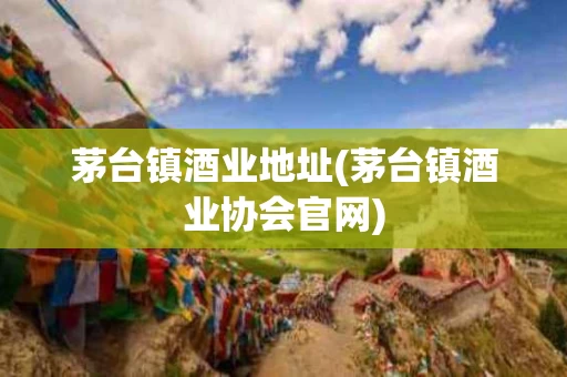 茅台镇酒业地址(茅台镇酒业协会官网)