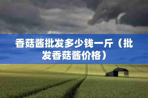 香菇酱批发多少钱一斤（批发香菇酱价格）