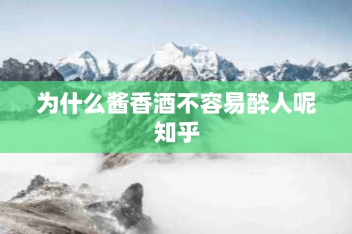 为什么酱香酒不容易醉人呢知乎