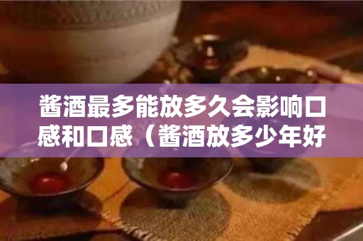 酱酒最多能放多久会影响口感和口感（酱酒放多少年好喝）
